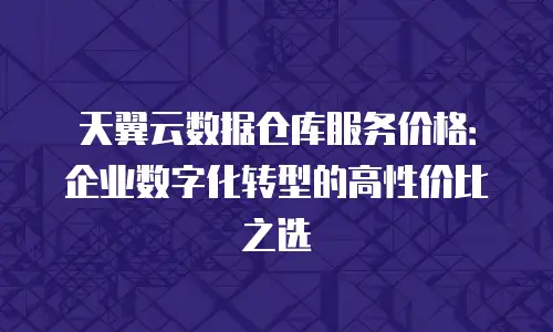 天翼云数据仓库服务价格：企业数字化转型的高性价比之选