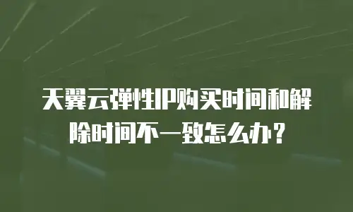 天翼云弹性IP购买时间和解除时间不一致怎么办？