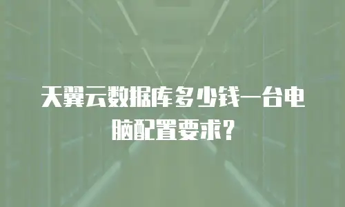 天翼云数据库多少钱一台电脑配置要求？