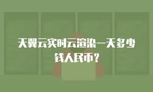 天翼云实时云渲染一天多少钱人民币？