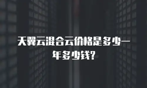 天翼云混合云价格是多少一年多少钱？