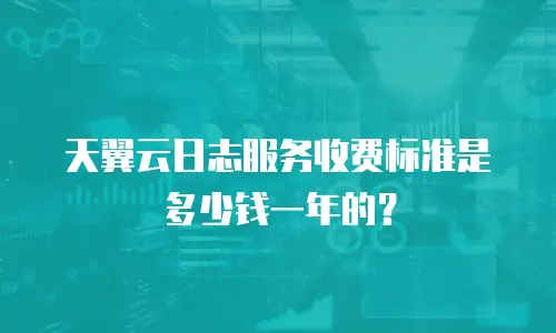 天翼云日志服务收费标准是多少钱一年的？