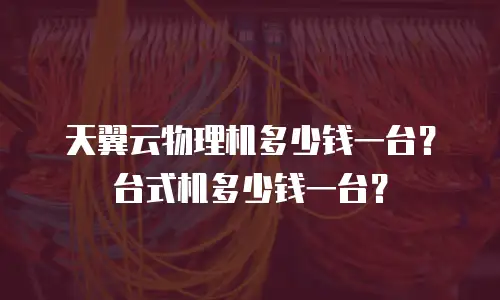 天翼云物理机多少钱一台？台式机多少钱一台？