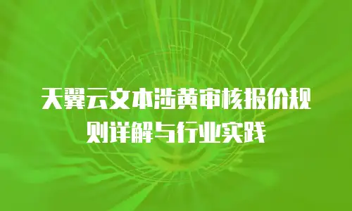 天翼云文本涉黄审核报价规则详解与行业实践