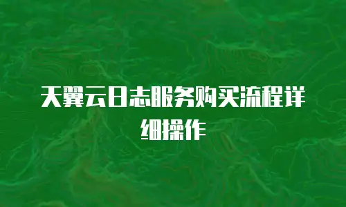 天翼云日志服务购买流程详细操作