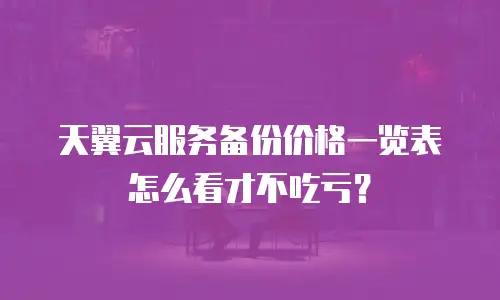 天翼云服务备份价格一览表怎么看才不吃亏？
