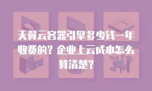 天翼云容器引擎多少钱一年收费的？企业上云成本怎么算清楚？