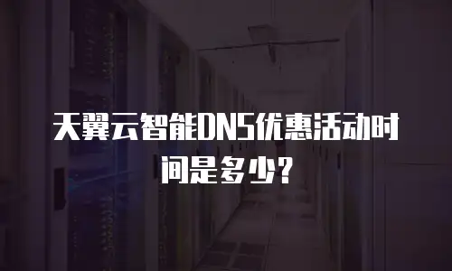 天翼云智能DNS优惠活动时间是多少？