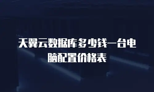 天翼云数据库多少钱一台电脑配置价格表