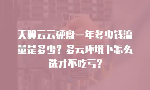 天翼云云硬盘一年多少钱流量是多少？多云环境下怎么选才不吃亏？