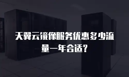 天翼云镜像服务优惠多少流量一年合适？