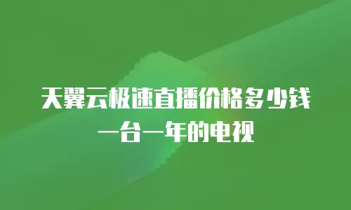 天翼云极速直播价格多少钱一台一年的电视