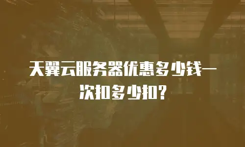 天翼云服务器优惠多少钱一次扣多少扣？