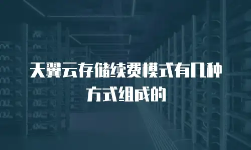 天翼云存储续费模式有几种方式组成的