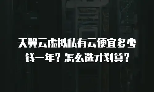 天翼云虚拟私有云便宜多少钱一年？怎么选才划算？
