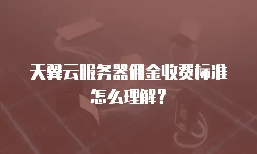 天翼云服务器佣金收费标准怎么理解？