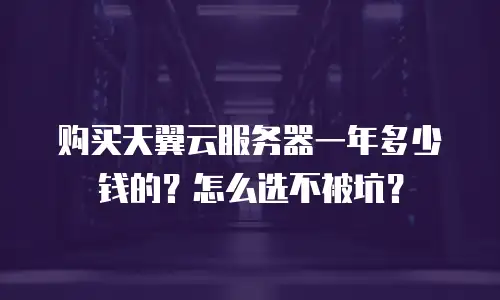 购买天翼云服务器一年多少钱的？怎么选不被坑？