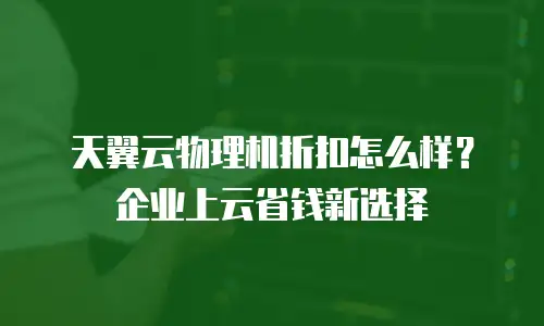 天翼云物理机折扣怎么样？企业上云省钱新选择