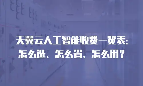天翼云人工智能收费一览表：怎么选、怎么省、怎么用？