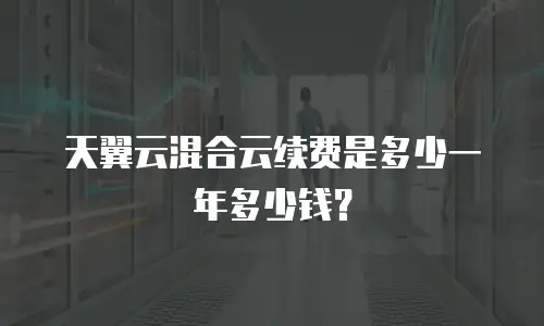天翼云混合云续费是多少一年多少钱？