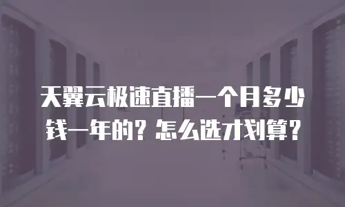 天翼云极速直播一个月多少钱一年的？怎么选才划算？