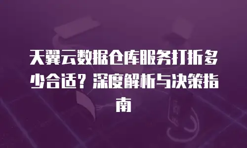 天翼云数据仓库服务打折多少合适？深度解析与决策指南