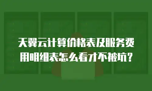 天翼云计算价格表及服务费用明细表怎么看才不被坑？