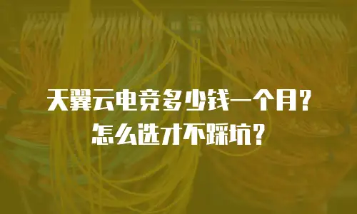 天翼云电竞多少钱一个月？怎么选才不踩坑？