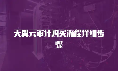 天翼云审计购买流程详细步骤
