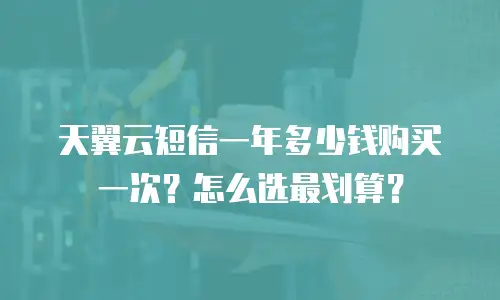 天翼云短信一年多少钱购买一次？怎么选最划算？