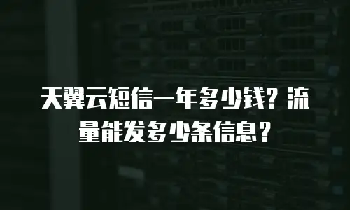 天翼云短信一年多少钱？流量能发多少条信息？