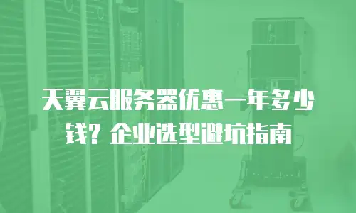 天翼云服务器优惠一年多少钱？企业选型避坑指南