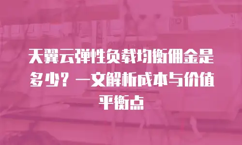 天翼云弹性负载均衡佣金是多少？一文解析成本与价值平衡点