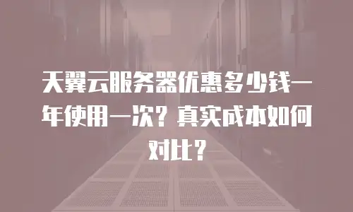 天翼云服务器优惠多少钱一年使用一次？真实成本如何对比？