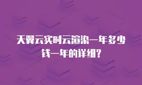 天翼云实时云渲染一年多少钱一年的详细？