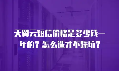 天翼云短信价格是多少钱一年的？怎么选才不踩坑？