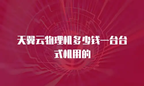 天翼云物理机多少钱一台台式机用的