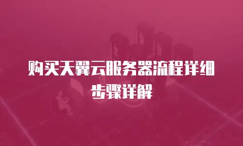 购买天翼云服务器流程详细步骤详解