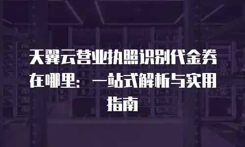 天翼云营业执照识别代金券在哪里：一站式解析与实用指南