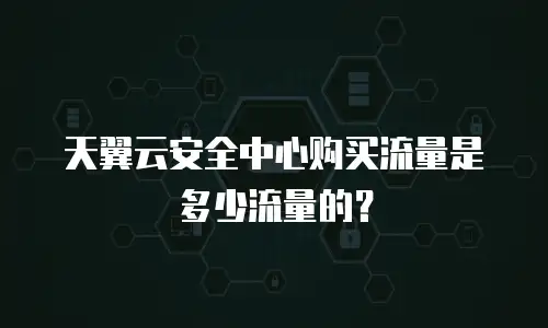 天翼云安全中心购买流量是多少流量的？