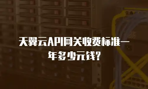 天翼云API网关收费标准一年多少元钱？
