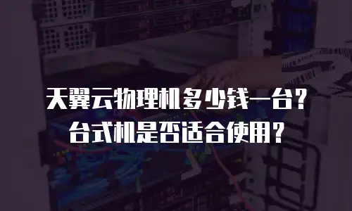 天翼云物理机多少钱一台？台式机是否适合使用？