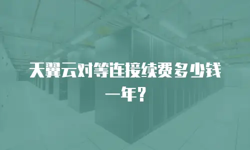 天翼云对等连接续费多少钱一年？
