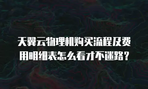 天翼云物理机购买流程及费用明细表怎么看才不迷路？