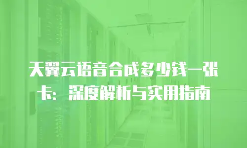 天翼云语音合成多少钱一张卡：深度解析与实用指南