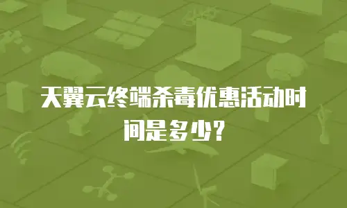 天翼云终端杀毒优惠活动时间是多少？