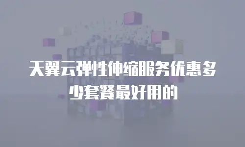 天翼云弹性伸缩服务优惠多少套餐最好用的
