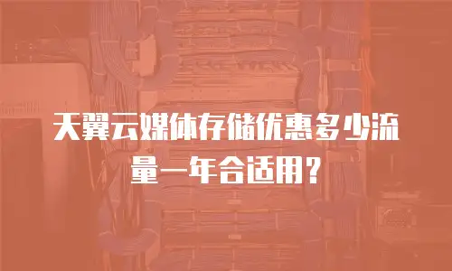 天翼云媒体存储优惠多少流量一年合适用？