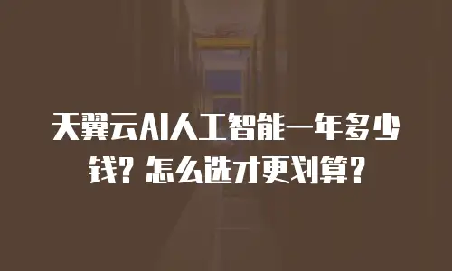 天翼云AI人工智能一年多少钱？怎么选才更划算？