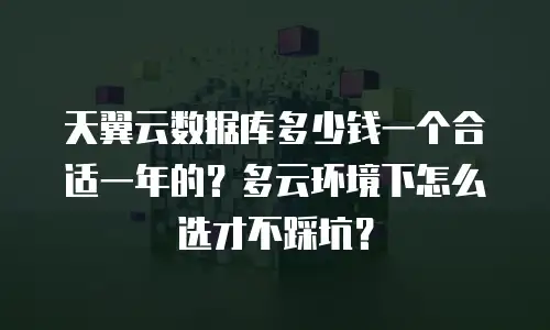 天翼云数据库多少钱一个合适一年的？多云环境下怎么选才不踩坑？
